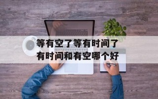 等有空了等有时间了 有时间和有空哪个好