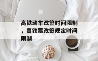 高铁动车改签时间限制，高铁票改签规定时间限制