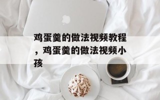 鸡蛋羹的做法视频教程，鸡蛋羹的做法视频小孩