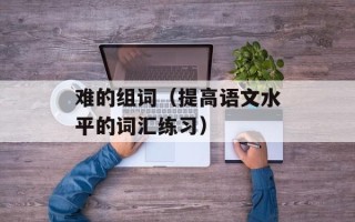 难的组词（提高语文水平的词汇练习）