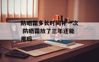 防晒霜多长时间补一次 防晒霜放了三年还能用吗