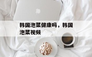 韩国泡菜健康吗，韩国泡菜视频