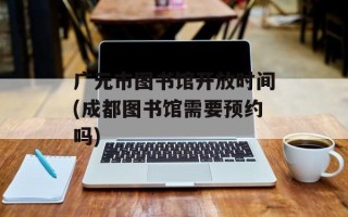 广元市图书馆开放时间(成都图书馆需要预约吗)