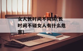 女人长时间不同房(长时间不碰女人有什么危害)