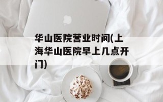 华山医院营业时间(上海华山医院早上几点开门)
