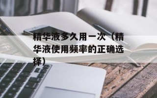 精华液多久用一次（精华液使用频率的正确选择）