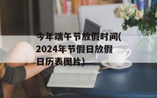 今年端午节放假时间(2024年节假日放假日历表图片)