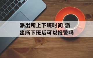 派出所上下班时间 派出所下班后可以报警吗