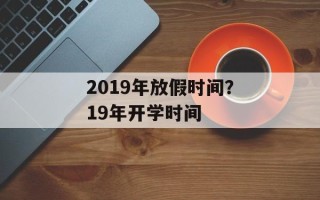2019年放假时间？19年开学时间