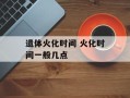 遗体火化时间 火化时间一般几点