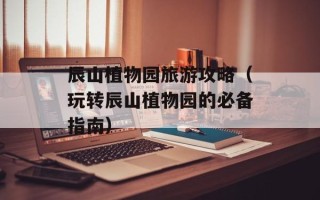 辰山植物园旅游攻略（玩转辰山植物园的必备指南）