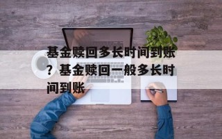 基金赎回多长时间到账？基金赎回一般多长时间到账