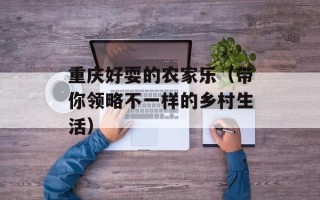 重庆好耍的农家乐（带你领略不一样的乡村生活）