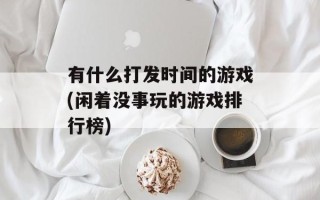 有什么打发时间的游戏(闲着没事玩的游戏排行榜)