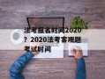 法考报名时间2020？2020法考客观题考试时间
