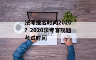 法考报名时间2020？2020法考客观题考试时间