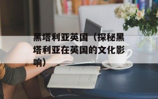黑塔利亚英国（探秘黑塔利亚在英国的文化影响）