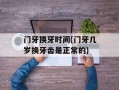 门牙换牙时间(门牙几岁换牙齿是正常的)