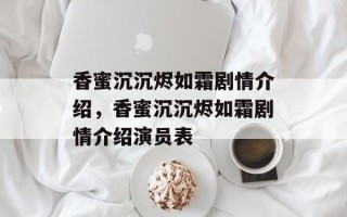 香蜜沉沉烬如霜剧情介绍，香蜜沉沉烬如霜剧情介绍演员表