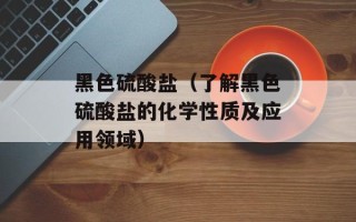 黑色硫酸盐（了解黑色硫酸盐的化学性质及应用领域）