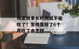 鸡蛋放多长时间就不能吃了？生鸡蛋放了6个月吃了会怎样