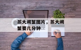 蒸大闸蟹图片，蒸大闸蟹要几分钟
