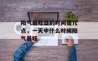阳气最旺盛的时间是几点，一天中什么时候阳气最旺