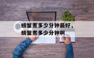 螃蟹煮多少分钟最好，螃蟹煮多少分钟啊