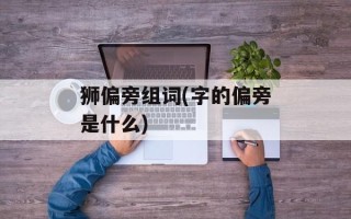 狮偏旁组词(字的偏旁是什么)