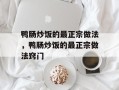 鸭肠炒饭的最正宗做法，鸭肠炒饭的最正宗做法窍门