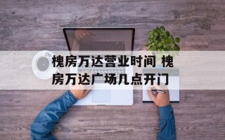 槐房万达营业时间 槐房万达广场几点开门