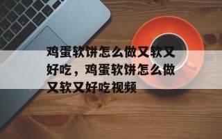 鸡蛋软饼怎么做又软又好吃，鸡蛋软饼怎么做又软又好吃视频
