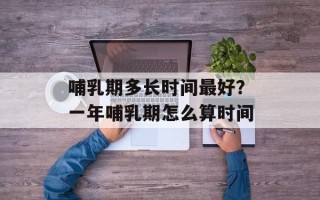 哺乳期多长时间最好？一年哺乳期怎么算时间