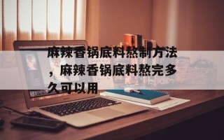 麻辣香锅底料熬制方法，麻辣香锅底料熬完多久可以用