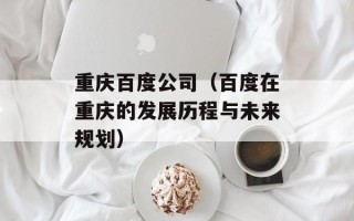 重庆百度公司（百度在重庆的发展历程与未来规划）