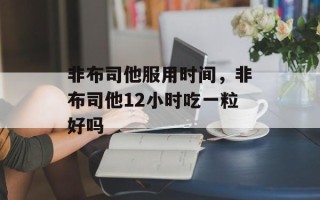 非布司他服用时间，非布司他12小时吃一粒好吗