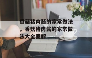 香菇猪肉酱的家常做法，香菇猪肉酱的家常做法大全图解