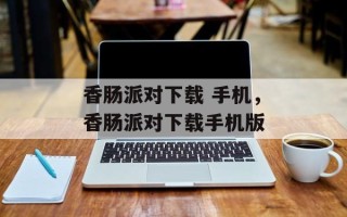 香肠派对下载 手机，香肠派对下载手机版