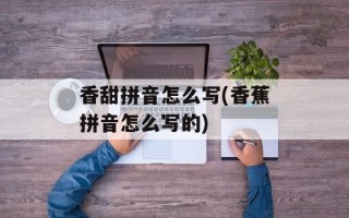 香甜拼音怎么写(香蕉拼音怎么写的)