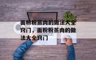面粉粉蒸肉的做法大全窍门，面粉粉蒸肉的做法大全窍门