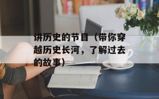 讲历史的节目（带你穿越历史长河，了解过去的故事）