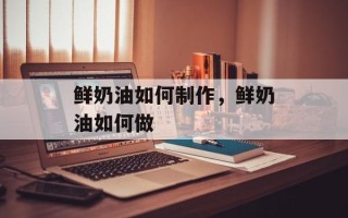 鲜奶油如何制作，鲜奶油如何做