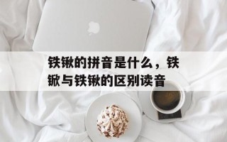 铁锹的拼音是什么，铁锨与铁锹的区别读音