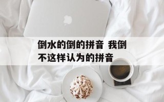 倒水的倒的拼音 我倒不这样认为的拼音