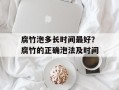 腐竹泡多长时间最好？腐竹的正确泡法及时间