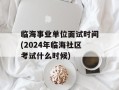 临海事业单位面试时间(2024年临海社区考试什么时候)