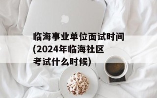 临海事业单位面试时间(2024年临海社区考试什么时候)