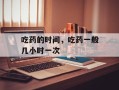 吃药的时间，吃药一般几小时一次