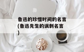 鲁迅的珍惜时间的名言(鲁迅先生的讽刺名言)