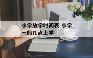 小学放学时间表 小学一般几点上学